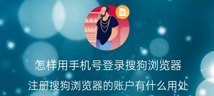 怎样用手机号登录搜狗浏览器 注册搜狗浏览器的账户有什么用处？